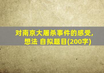 对南京大屠杀事件的感受,想法 自拟题目(200字)